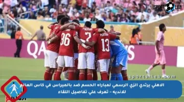 الأهلي يرتدي الزي الرسمي لمباراة الحسم ضد بالميراس في كأس العالم للأندية – تعرف على تفاصيل اللقاء